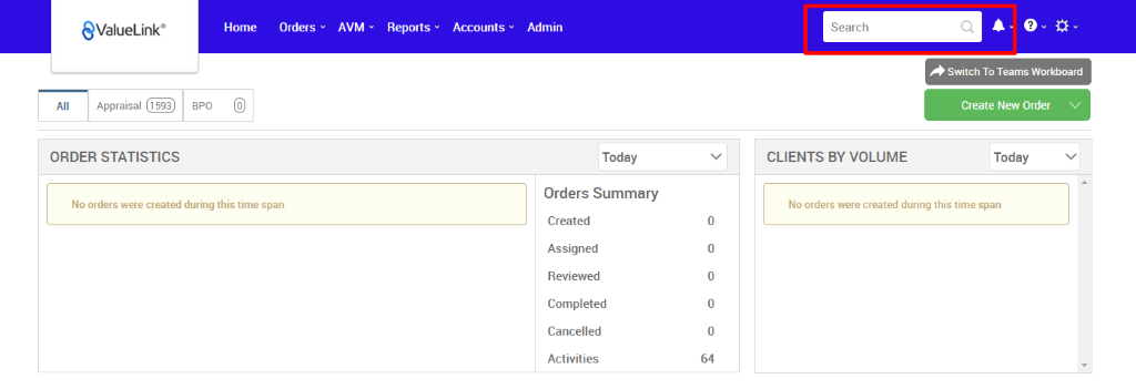 €ValueLink' 
Appraisal 
ORDER STATISTICS 
Home 
Orders 
AVM 
Reports 
Accounts 
apo 
Admin 
Today 
Orders Summary 
Created 
Assigned 
Reviewed 
Completed 
Cancelled 
Activities 
Search 
CLIENTS BY VOLUME 
Switch To Teams Workboard 
Create New Order v 
Today 
No orders were created during this time span 
No orders were created during this time span 
0 
0 
0 
0 
0 
64 