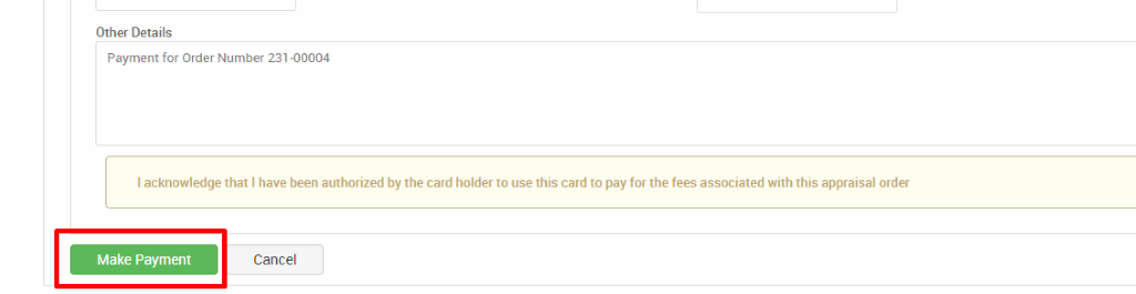 Other Details 
Payment for Order Number 231-00004 
I acknowledge that I have been authorized by the card holder to use this card to pay for the fees associated with this appraisal order 
Make Payment 
Cancel 