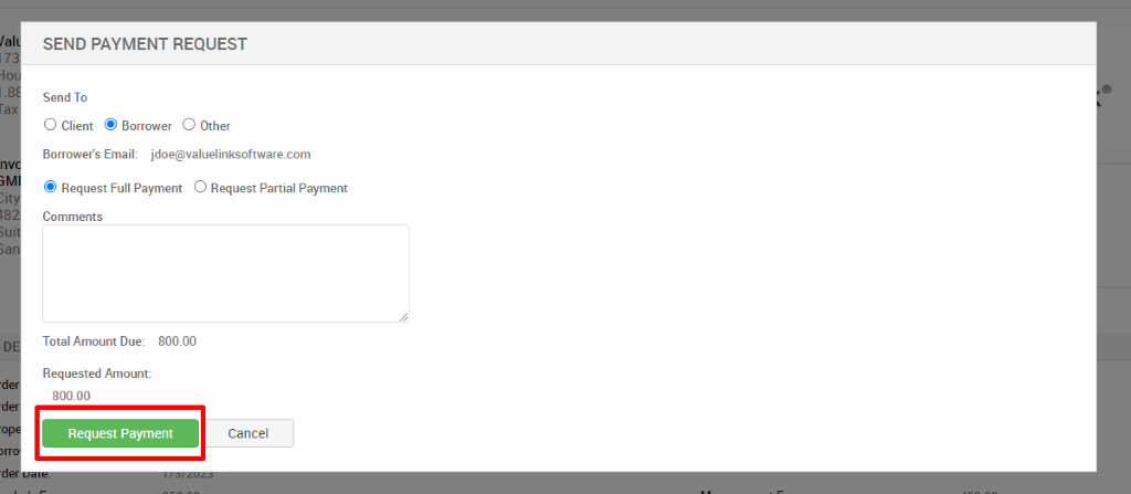 SEND PAYMENT REQUEST 
Send To 
O Client @ Borrower O Other 
Borrower's Email: jdoe@valuelinksoftware.com 
@ Request Full Payment O Request Partial Payment 
Comments 
Total Amount Due: 800.00 
Requested Amount: 
goo. oo 
Request Payment 
Cancel 