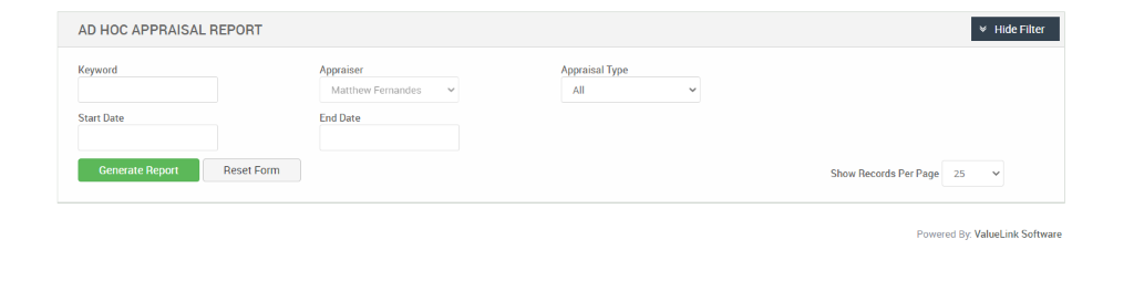 AD HOC APPRAISAL REPORT 
Hide Filter 
Keyword 
Start Date 
Generate Report 
Appraiser 
Matthew Fernandes 
End Date 
Appraisal Type 
Reset Form 
Show Records Per Page 
25 
Powered By: ValueLink Software 