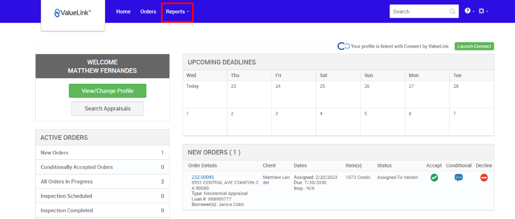 €ValueLink' 
Home 
Orders 
0 
2 
0 
0 
Reports 
UPCOMING DEADLINES 
Search 
c 
O Your profile is linked with Connect by ValueLink_ 
WELCOME 
MATTHEW FERNANDES 
View/Change Profile 
Search Appraisals 
ACTIVE ORDERS 
New Orders 
Conditionally Accepted Orders 
All Orders In Progress 
Inspection Scheduled 
Inspection Completed 
Launch Connect 
-rue 
Wed 
Today 
Thu 
Sun 
Item(s) 
1073 Condo 
Mon 
NEW ORDERS (1 ) 
Order Details 
232-00045 
8551 CENTRAL AVE STANTON C 
A g0680 
Type: Residential Appraisal 
Loan # 888ggg777 
Borrower(s): Janice Cobb 
Client 
Matthew Len 
der 
Dates 
Assigned: 2/20/2023 
Due: 7/30/2030 
Insp.: N/A 
Status 
Assigned To Vendor 
Accept Conditional 
Decline 