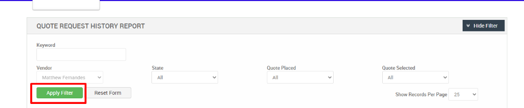 QUOTE REQUEST HISTORY REPORT 
Hide Filter 
Keyword 
Vendor 
Matthew Fernandes 
Apply Filter 
State 
Quote Placed 
Reset Form 
Quote Selected 
Show Records Per Page 
25 
