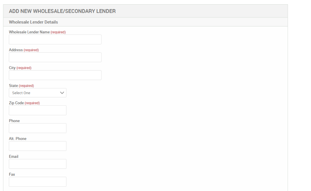 ADD NEW WHOLESALE/SECONDARY LENDER 
Wholesale Lender Details 
Wholesale Lender Name (required) 
Address (required) 
City (required) 
State (required) 
Select One 
Zip Code (required) 
Phone 
Alt. Phone 
Email 
Fax 