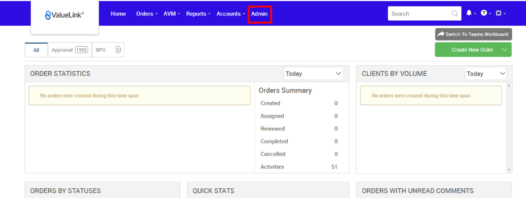 €ValueLink' 
Appraisal 
ORDER STATISTICS 
Home 
Orders 
AVM 
Reports 
Accounts 
apo 
Admin 
Today 
Orders Summary 
Created 
Assigned 
Reviewed 
Completed 
Cancelled 
Activities 
Search 
CLIENTS BY VOLUME 
Switch To Teams Workboard 
Create New Order v 
Today 
No orders were created during this time span 
ORDERS BY STATUSES 
0 
0 
0 
0 
0 
51 
QUICK STATS 
No orders were created during this time span 
ORDERS WITH UNREAD COMMENTS 