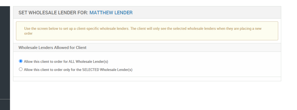 SET WHOLESALE LENDER FOR: MATTHEW LENDER 
Use the screen below to set up a client-specific wholesale lenders. The client will only see the selected wholesale lenders when they are placing a new 
order 
Wholesale Lenders Allowed for Client 
@ Alow this client to order for ALL Wholesale Lender(s) 
O Allow this client to order only for the SELECTED Wholesale Lender(s) 