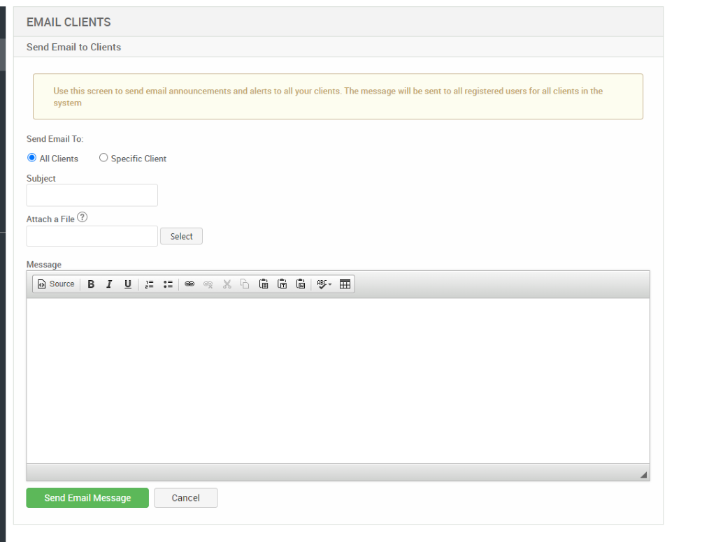 EMAIL CLIENTS 
Send Email to Clients 
Use this screen to send email announcements and alerts to all your clients. The message will be sent to all registered users for all clients in the 
system 
Send Email To: 
@ All Clients 
Subject 
Attach a File@ 
Message 
Source 
O Specific Client 
Send Email Message 
Select 
Cancel 