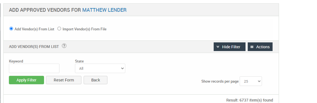 ADD APPROVED VENDORS FOR MATTHEW LENDER 
@ Add Vendor(s) From List O Import Vendor(s) From File 
ADD VENDOR(S) FROM LIST @ 
Key," ord 
Reset Form 
v Hide Filter 
Show records per page 
= Actions 
State 
Back 
25 
Result: 6737 item(s) found 