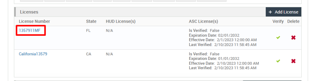 Licenses 
License Number 
135791 IMF 
California 1 3579 
State 
+ Add License 
Verity Delete 
HUD License(s) 
N/A 
N/A 
ASC License(s) 
Is Verified: False 
Expiration Date: 02/01 /2032 
Effective Date: 2/1 ,'2023 1 2-OO:OO AM 
Last Verified: 2/10/2023 AM 
Is Verified: False 
Expiration Date: 01 /01 /2032 
Effective Date: 2/10/2023120000 AM 
Last Verified: 2/10/2023 AM 