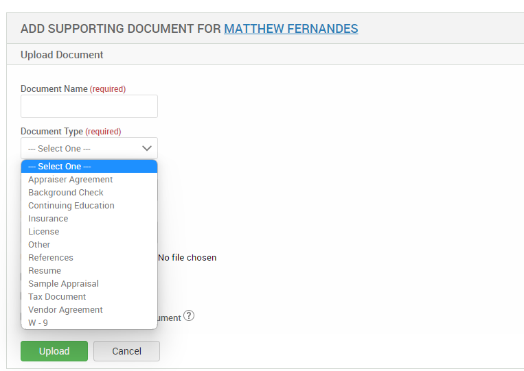 ADD SUPPORTING DOCUMENT FOR MATTHEW FERNANDES 
Upload Document 
Document Name (required) 
Document Type (required) 
— Select One 
— Select One 
Appraiser Agreement 
Background Check 
Continuing Education 
Insurance 
License 
Other 
References 
Resume 
Sample Appraisal 
Tax Document 
Vendor Agreement 
o file chosen 
Upload 
Cancel 