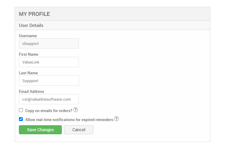 MY PROFILE 
User Details 
Username 
vlsupport 
First Name 
ValueLink 
Last Name 
Suppport 
Email Address 
cst@valuelinksoftware.com 
Cl Copy on emails for 
Alow real-time notifications for expired reminders@ 
Save Changes 
Cancel 