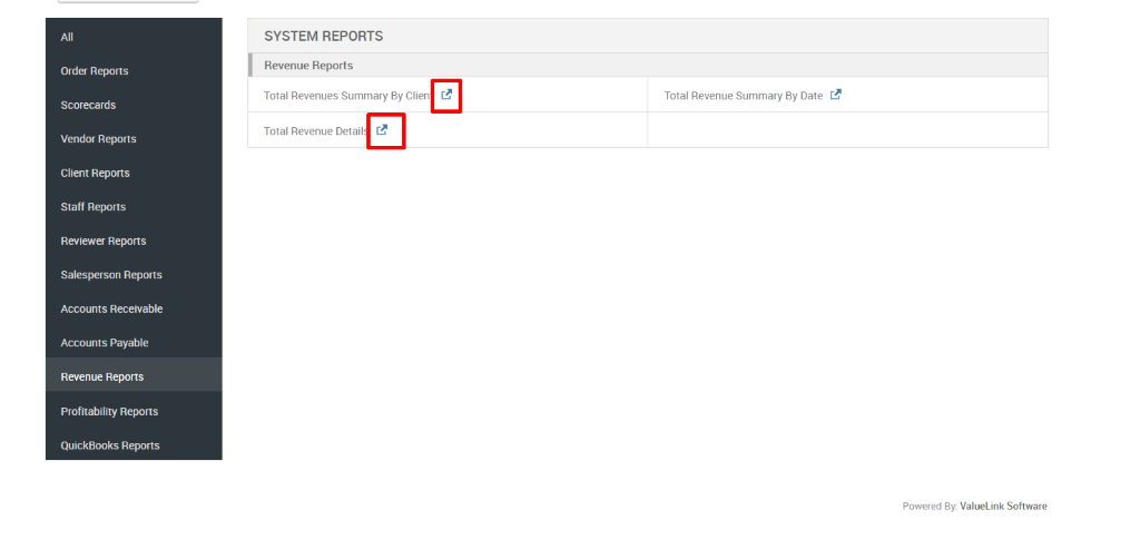 Order Reports 
Scorecards 
Vendor Reports 
Client Reports 
Staff Reports 
Reviewer Reports 
Salesperson Reports 
Accounts Receivable 
Accounts Payable 
Revenue Reports 
Profitability Reports 
QuickBooks Reports 
SYSTEM REPORTS 
Revenue Reports 
Total Revenues Summary By Clien 
Total Revenue Detail 
Total Revenue Summary By Date 
Powered By: ValueLink Software 