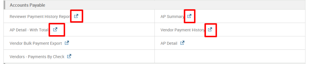 Accounts Payable 
Reviewer Payment History Repor 
AP Detail - With Total C.B 
Vendor Bulk Payment Export 
Vendors - Payments By Check 
AP Summar 
Vendor Payment Histo 
