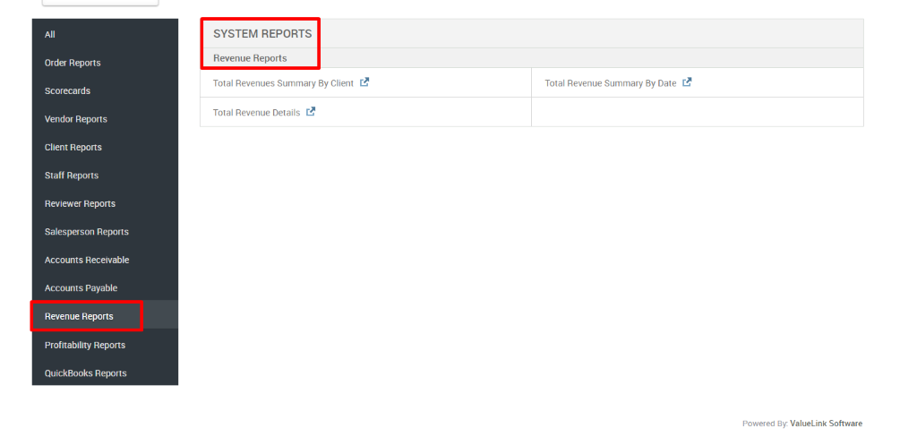 Order Reports 
Scorecards 
Vendor Reports 
Client Reports 
Staff Reports 
Reviewer Reports 
Salesperson Reports 
Accounts Receivable 
Accounts Payable 
Revenue Reports 
Profitability Reports 
QuickBooks Reports 
SYSTEM REPORTS 
Revenue Reports 
Total Revenues Summary By Client 
Total Revenue Details 
Total Revenue Summary By Date 
Powered By: ValueLink Software 