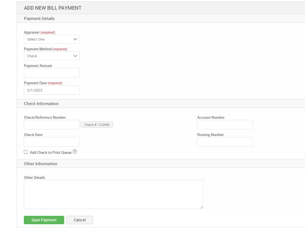 ADD NEW BILL PAYMENT 
Payment Details 
Appraiser (required) 
Select One 
Payment Method (required) 
Check 
Payment Amount 
Payment Date (required) 
/2023 
Check Information 
Check/Reference Number 
Check * 123456 
Check Date 
Cl Add Check to Print Queue@ 
Account Number 
Routing Number 
Other Information 
Other Details 
Save Payment 
Cancel 