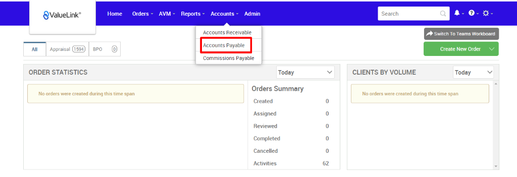 €ValueLink' 
Appraisal 
ORDER STATISTICS 
Home 
Orders 
AVM 
Reports 
Accounts 
Admin 
apo 
Accounts Receivable 
Accounts Payable 
Commissions Payable 
Today 
Orders Summary 
Created 
Assigned 
Reviewed 
Completed 
Cancelled 
Activities 
Search 
CLIENTS BY VOLUME 
Switch To Teams Workboard 
Create New Order v 
Today 
No orders were created during this time span 
No orders were created during this time span 
0 
0 
0 
0 
0 
62 