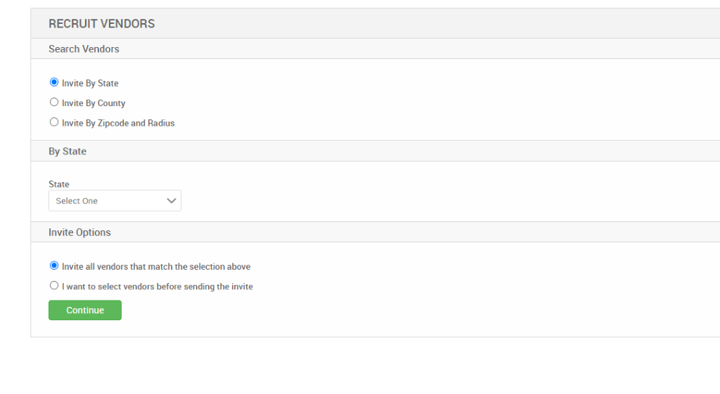 RECRUIT VENDORS 
Search Vendors 
@ Invite By State 
O Invite By County 
O Invite By Zipcode and Radius 
By State 
State 
Select One 
Invite Options 
@ Invite all vendors that match the selection above 
O I want to select vendors before sending the invite 
Continue 
