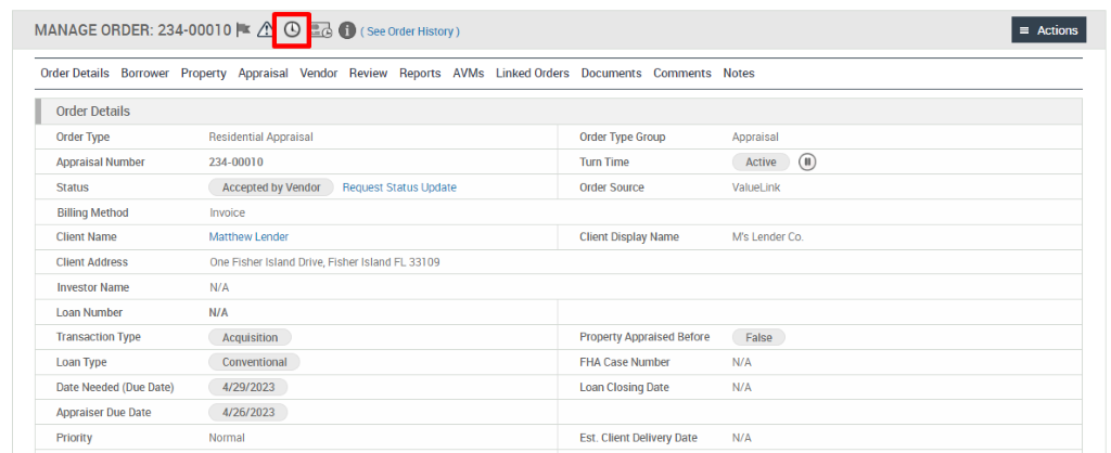 MANAGE ORDER: 234-00010 @ 
O ( See Order History ) 
Actions 
Order Details Borrower Property Appraisal Vendor Review Reports AVMs 
Linked Orders 
Documents 
Comments 
Order Details 
Order Type 
Appraisal Number 
Billing Method 
Client Name 
Client Address 
Investor Name 
Loan Number 
Transaction Type 
Loan Type 
Date Needed (Due Date) 
Appraiser Due Date 
Residential Appraisal 
234-00010 
Accepted by Valdor 
Invoice 
Matthew Lender 
Request Status Update 
One Fisher Island Drive, Fisher Island FL 33109 
N/A 
Acquisition 
Conventional 
4/29/2023 
4/26/2023 
Normal 
Order Type Group 
Tum Time 
Order Source 
Client Display Name 
Property Appraised Before 
FHA Case Number 
Loan Closing Date 
Est. Client Delivery Date 
Notes 
Appraisal 
Active 
ValueLink 
M's Lender Co 
False 