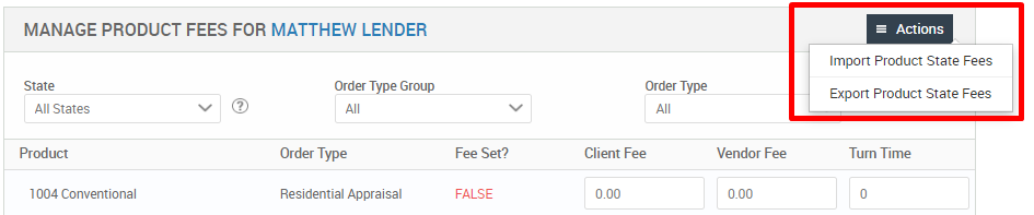 MANAGE PRODUCT FEES FOR MATTHEW LENDER 
Order Type Group 
All States 
Product 
1004 Conventional 
Order Type 
Client Fee 
coo 
Actions 
Import Product State Fees 
Export Product State Fees 
Turn Time 
Order Type 
Residential Appraisal 
Fee Set? 
FALSE 
Vendor Fee 
0.00 