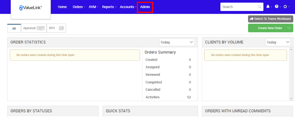 All 
€ValueLink' 
Appraisal 
Horne 
Ord«s • 
AVM • 
Reports 
Accounts • 
apo 
Admin 
Today 
Orders Summary 
Created 
Assigned 
Reviewed 
Completed 
Cancelled 
Activities 
Search 
CLIENTS BY VOLUME 
Switch To Teams Workmard 
Create New Order v 
Today 
ORDER STATISTICS 
No orders wee created dwing this time span 
ORDERS BY STATUSES 
52 
QUICK STATS 
No orders were created during this time span 
ORDERS WITH UNREAD COMMENTS 
