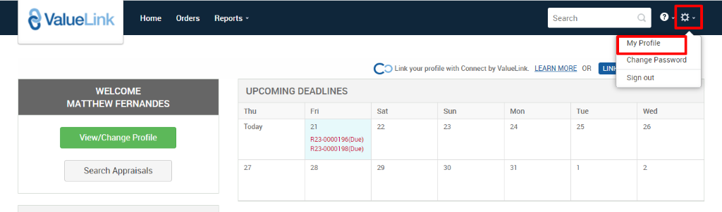 ValueLink 
Home 
Orders 
Reports 
c 
O Link your profile with Connect by ValueLink 
UPCOMING DEADLINES 
Thu 
Today 
823-0000196(Due) 
823-0000198(Due) 
Sun 
Mon 
Search 
LEARN MORE OR 
Tue 
My Profile 
Change Password 
Sign out 
Wed 
WELCOME 
MATTHEW FERNANDES 
View/Change Profile 
Search Appraisals 