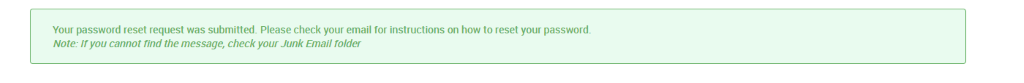 Your password reset request was submitted. Please check your email for instructions on how to reset your password. 
Note: If you cannot find the message, check your Junk Email folder 