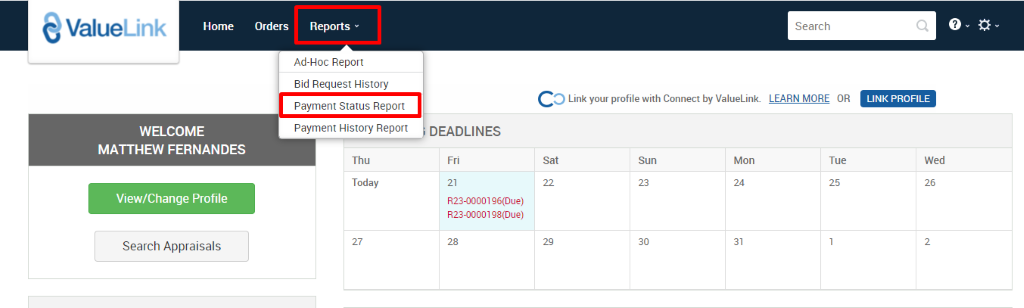ValueLink 
Home 
Orders Reports v 
Ad-Hoc Report 
Bid Request History 
Payment Status Report 
Payment History Report 
Thu 
Today 
Search 
c 
O Link your profile with Connect by ValueLink LEARN MORE OR 
WELCOME 
MATTHEW FERNANDES 
View/Change Profile 
Search Appraisals 
DEADLINES 
Sun 
823-0000198(Due) 
Mon 
Tue 
LINK PROFILE 
Wed 