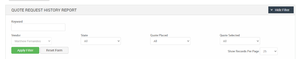 QUOTE REQUEST HISTORY REPORT 
Hide Filter 
Keyword 
Vendor 
Matthew Femandes 
Apply Filter 
State 
Quote Placed 
Reset Form 
Quote Selected 
Show Records Per Page 
25 