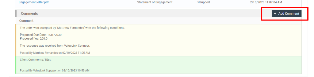 EngagementLetter. pdf 
Comments 
Comment 
The order was accepted by 'Matthew Fernandes' with the following conditions: 
Proposed Due Date: 1 /31 /2030 
Proposed Fee: 200.0 
The response was received from ValueLink Connect. 
Posted By Matthew Fernandes on 02/10/2023 1 1 AM 
Client Comments: TEst_ 
Posted By ValueLink suppport on 02/10/2023 1 AM 
Statement of Engagement 
vlsupport 
2/10/2023 AM 
+ Add Comment 
