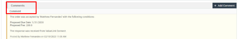 Comments 
Comment 
The order was accepted by 'Matthew Fernandes' with the following conditions: 
Proposed Due Date: 1 /31 /2030 
Proposed Fee: 200.0 
The response was received from ValueLink Connect. 
Posted By Matthew Fernandes on 02/10/2023 1 1 AM 
+ Add Comment 