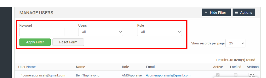MANAGE USERS 
Key," ord 
Apply Filter 
User Name 
Users 
Reset Form 
Role 
Role 
AMSAppraiser 
Hide Filter 
Show records per page 
= Actions 
25 
Result:648 item(s) found 
Name 
Ben Thiphavong 
Email 
4cornerappraisaIs@gmail.com 
Active 
Locked Actions 
4cornerappraisals@gmail.com 