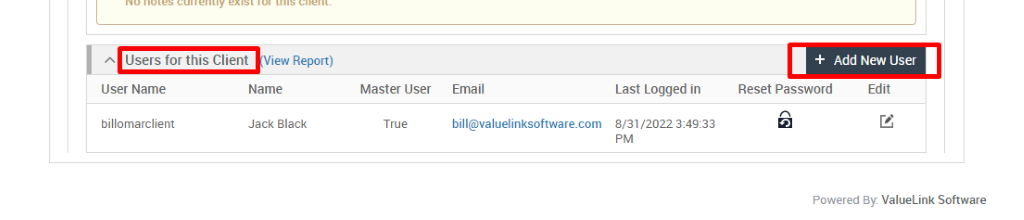 Users for this Client View Report) 
Add New User 
Edit 
User Name 
billomarclient 
Name 
Jack Black 
Master User 
True 
Email 
bill@valuelinksoftware.com 
Last Logged in 
8/31/2022 
Reset Password 
Powered ValueLink Software 