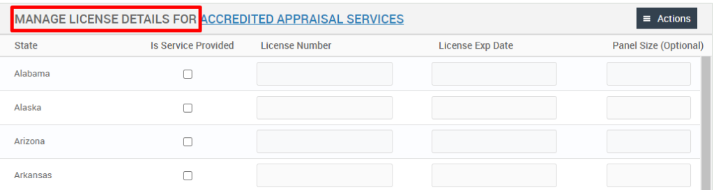 MANAGE LICENSE DETAILS FOR CCREDITED APPRAISAL SERVICES 
License Exp Date 
= Actions 
Panel Size (Optional) 
State 
Alabama 
Alaska 
Arizona 
Arkansas 
Is Service Provided 
License Number 