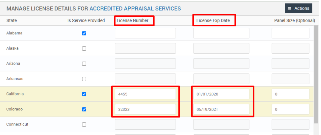 MANAGE LICENSE DETAILS FOR ACCREDITED APPRAISAL SERVICES 
= Actions 
Panel Size (Optional) 
State 
Alabama 
Alaska 
Arizona 
Arkansas 
California 
Colorado 
Connecticut 
Is Service Provided 
License Number 
4455 
32323 
License Exp Date 
01 /01 /2020 
05/19/2021 