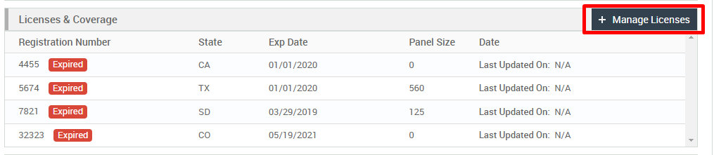 Licenses & Coverage 
Registration Number 
+ Manage Licenses 
State 
4455 
5674 
7821 
32323 
Expired 
Expired 
Expired 
Expired 
Exp Date 
01 /01 /2020 
01 /01 /2020 
03/29/201 g 
05/19/2021 
Panel Size 
125 
Date 
Last Updated On: N/A 
Last Updated On: N/A 
Last Updated On: N/A 
Last Updated On: N/A 