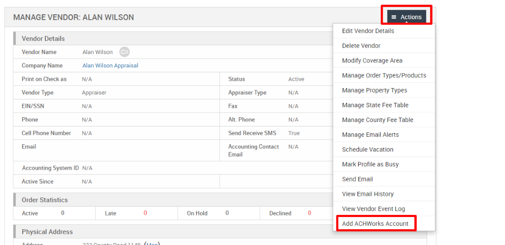 MANAGE VENDOR: ALAN WILSON 
Vendor Details 
Vendor Name 
Company Name 
Print on Check as 
Vendor Type 
EIN/SSN 
Phone 
Cell Phone Number 
Email 
Alan Wilson 
Alan Wilson Appraisal 
N/A 
Appraiser 
N/A 
N/A 
N/A 
Status 
Appraiser Type 
Fax 
Alt. Phone 
Send Receive SMS 
Accounting Contact 
Email 
Active 
N/A 
N/A 
N/A 
True 
N/A 
Accounting System ID N/A 
Active Since 
Order Statistics 
Active 
Physical Address 
N/A 
Late 
On Hold 
Declined 
= Actions 
Edit Vendor Details 
Delete Vendor 
Modify Coverage Area 
Manage Order Types/Products 
Manage Properly Types 
Manage State Fee Table 
Manage County Fee Table 
Manage Email Alerts 
Schedule Vacation 
Mark Profile as Busy 
Send Email 
View Email History 
View Vendor Event Log 
Add ACHWorks Account 