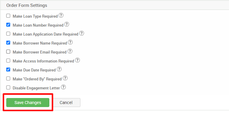 Order Form Settings 
Cl Make Loan Type Required@ 
Make Loan Number Required@ 
Cl Make Loan Application Date Required@ 
Make Borrower Name Required@ 
Cl Make Borrower Email Required@ 
Cl Make Access Information Required@ 
Make Due Date Required@ 
Cl Make "Ordered By" Required@ 
Cl Disable Engagement Letter@ 
Save Changes 
Cancel 