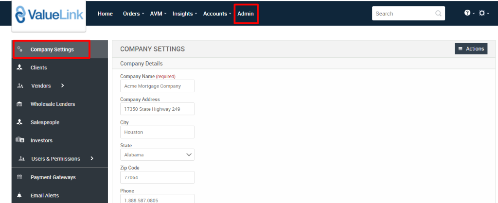 e Value 
Link 
Company Settings 
Clients 
Vendors 
Wholesale Lenders 
Salespeople 
Investors 
Users & Permissions 
Payment Gateways 
Email Alerts 
Home 
Orders 
AVM 
Insights 
Accounts 
Admin 
Search 
COMPANY SETTINGS 
Company Details 
Company Name (required) 
Acme Mortgage Company 
Company Address 
17350 State Highway 249 
City 
Houston 
State 
Alabama 
Zip Code 
77064 
Phone 
1 _888S87.0805 
= Actions 