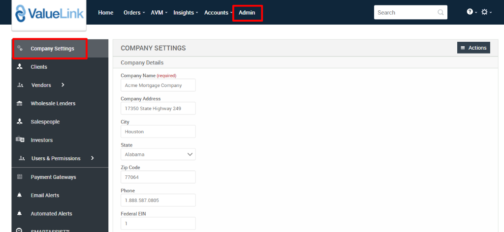 e Value 
Link 
Company Settings 
Clients 
Vendors 
Wholesale Lenders 
Salespeople 
Investors 
Users & Permissions 
Payment Gateways 
Email Alerts 
Automated Alerts 
Home 
Orders 
AVM 
Insights 
Accounts 
Admin 
Search 
COMPANY SETTINGS 
Company Details 
Company Name (required) 
Acme Mortgage Company 
Company Address 
17350 State Highway 249 
City 
Houston 
State 
Alabama 
Zip Code 
77064 
Phone 
1 _888S87.0805 
Federal EIN 
= Actions 