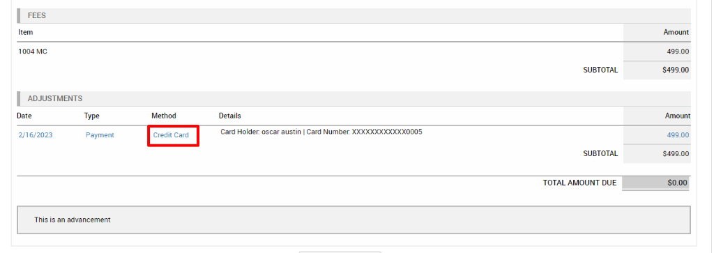FEES 
Item 
1004 MC 
ADJUSTMENTS 
Date 
6/2023 
Type 
Payment 
Method 
Credit Card 
Details 
Card Holder oscar austin I 
card Number XXXXXXXXXXXXOOOS 
SUBTOTAL 
SUBTOTAL 
TOTAL AMOUNT DUE 
Amount 
4gg_oo 
S499.oo 
Amount 
4gg_oo 
S4gg_oo 
scoo 
This is an advancement 