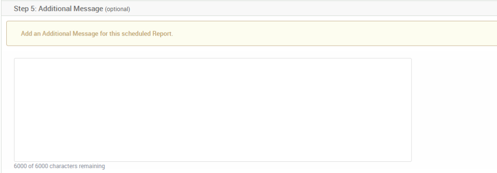 Step 5: Additional Message (optional) 
Add an Additional Message for this scheduled Report 
6000 of 6000 characters remaining 