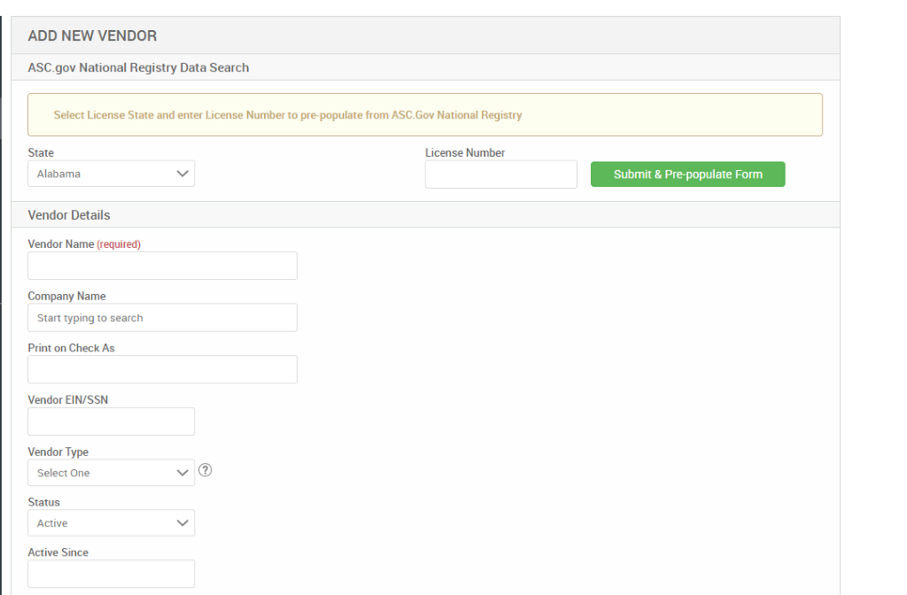 ADD NEW VENDOR 
ASC_gov National Registry Data Search 
Select License State and enter License Number to pre-populate from ASCGov National Registry 
State 
Alabama 
Vendor Details 
Vendor Name (required) 
Company Name 
Start typing to search 
Print on Check As 
Vendor EIN/SSN 
Vendor Type 
Select One 
Status 
Active 
Active Since 
License Number 
Submit & Pre-populate Form 
