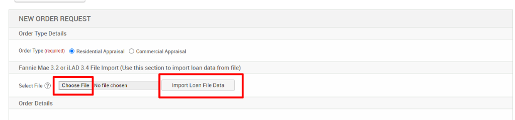 NEW ORDER REQUEST 
Order Type Details 
Order Type (required) @ Residential Appraisal O Commercial Appraisal 
Fannie Mae 3.2 or iLAD 3.4 File Import (Use this section to import loan data from file) 
Select File @ 
Choose File No file chosen 
Order Details 
Import Loan File Data 