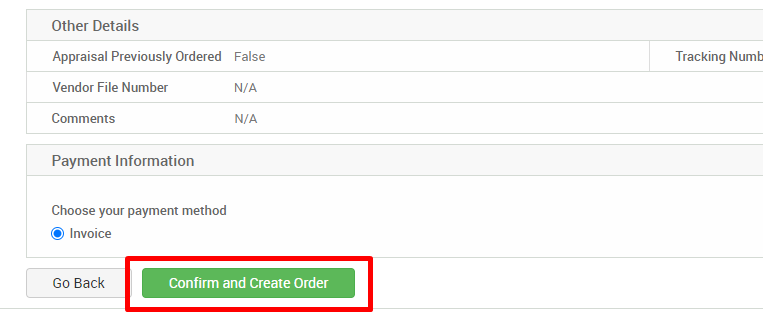 Other Details 
Appraisal Previously Ordered 
Vendor File Number 
Comments 
Payment Information 
Choose your payment method 
False 
N/A 
N/A 
Tracking Numb 
@ Invoice 
Go Back 
Confirm and Create Order 